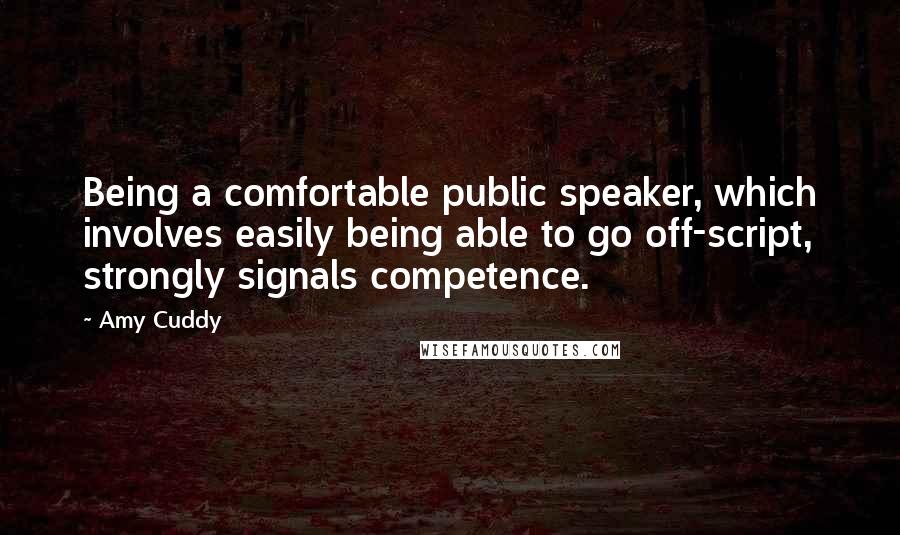 Amy Cuddy Quotes: Being a comfortable public speaker, which involves easily being able to go off-script, strongly signals competence.