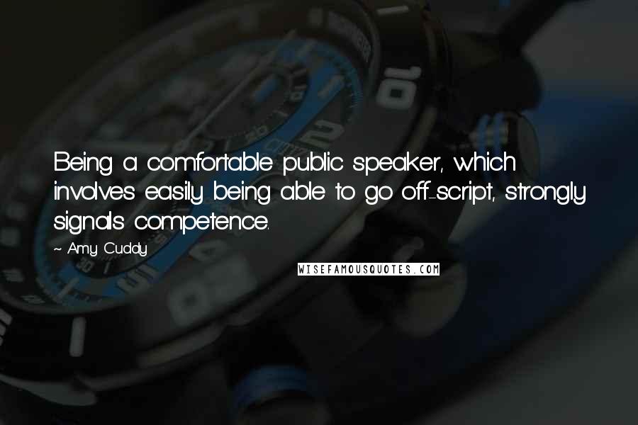 Amy Cuddy Quotes: Being a comfortable public speaker, which involves easily being able to go off-script, strongly signals competence.