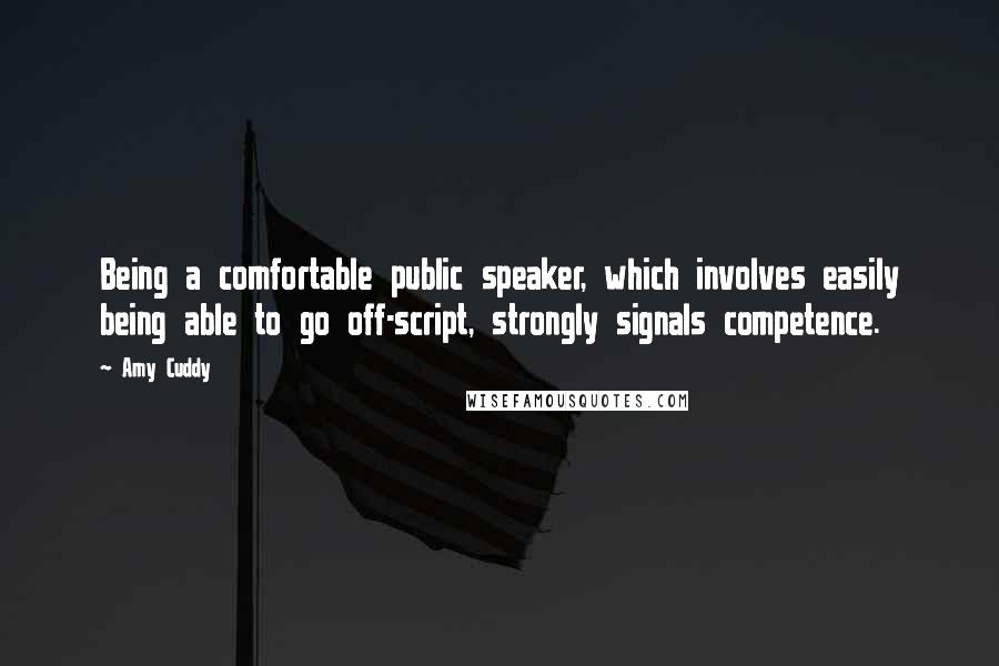 Amy Cuddy Quotes: Being a comfortable public speaker, which involves easily being able to go off-script, strongly signals competence.