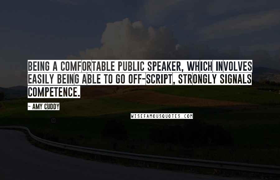 Amy Cuddy Quotes: Being a comfortable public speaker, which involves easily being able to go off-script, strongly signals competence.