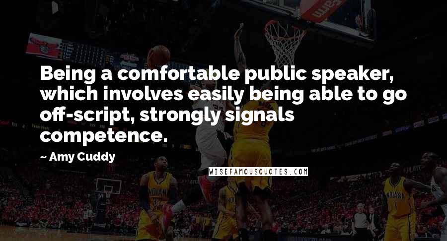 Amy Cuddy Quotes: Being a comfortable public speaker, which involves easily being able to go off-script, strongly signals competence.