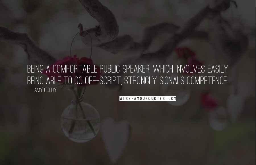 Amy Cuddy Quotes: Being a comfortable public speaker, which involves easily being able to go off-script, strongly signals competence.