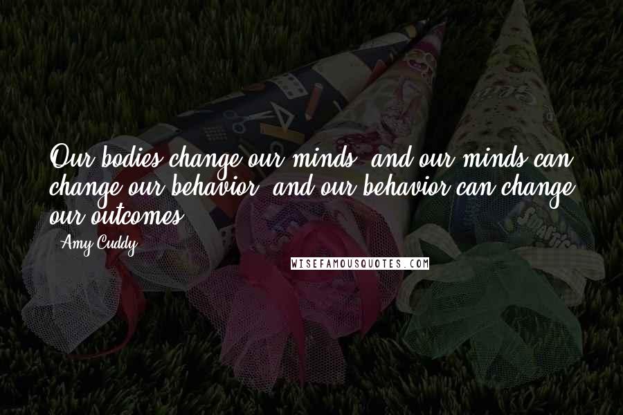 Amy Cuddy Quotes: Our bodies change our minds, and our minds can change our behavior, and our behavior can change our outcomes.