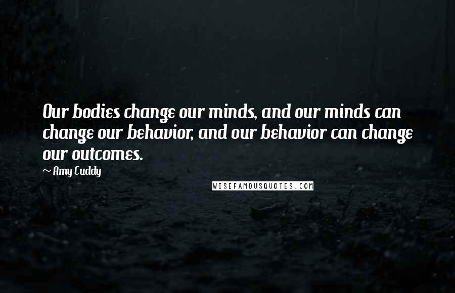 Amy Cuddy Quotes: Our bodies change our minds, and our minds can change our behavior, and our behavior can change our outcomes.