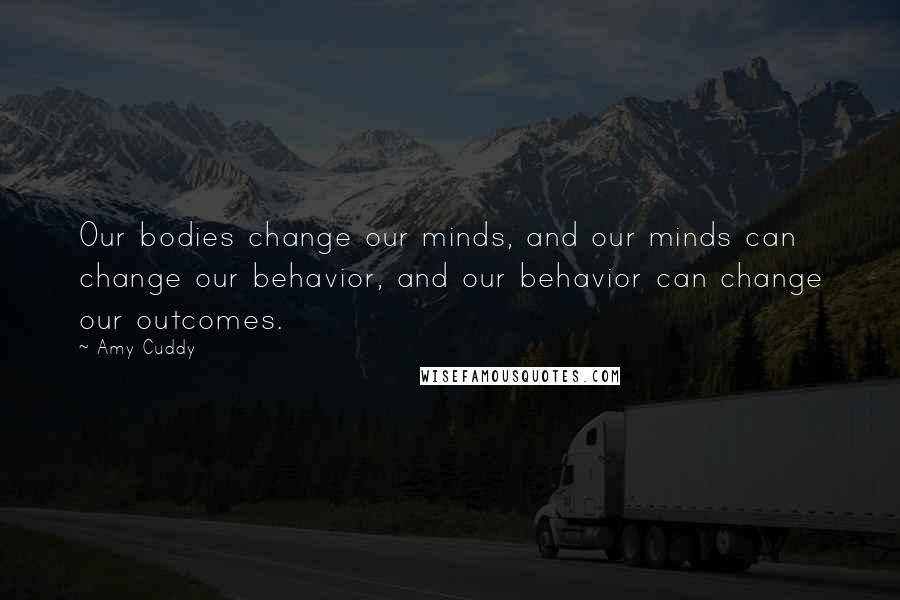 Amy Cuddy Quotes: Our bodies change our minds, and our minds can change our behavior, and our behavior can change our outcomes.