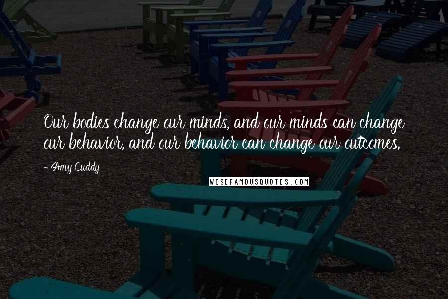 Amy Cuddy Quotes: Our bodies change our minds, and our minds can change our behavior, and our behavior can change our outcomes.