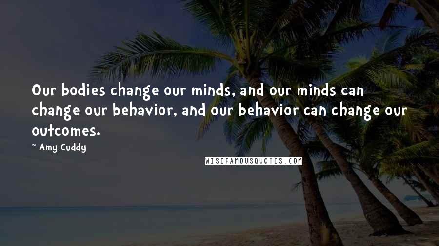 Amy Cuddy Quotes: Our bodies change our minds, and our minds can change our behavior, and our behavior can change our outcomes.