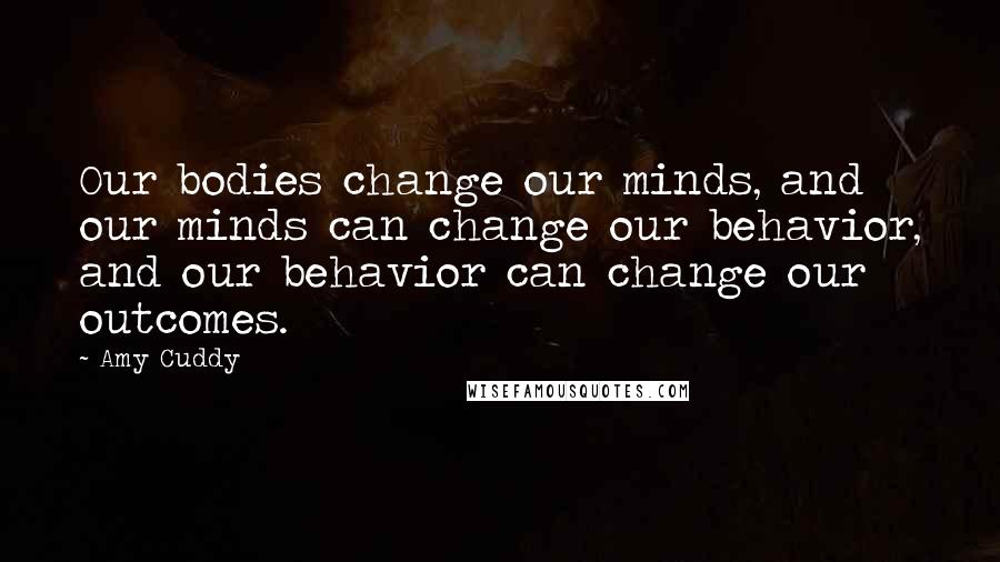 Amy Cuddy Quotes: Our bodies change our minds, and our minds can change our behavior, and our behavior can change our outcomes.