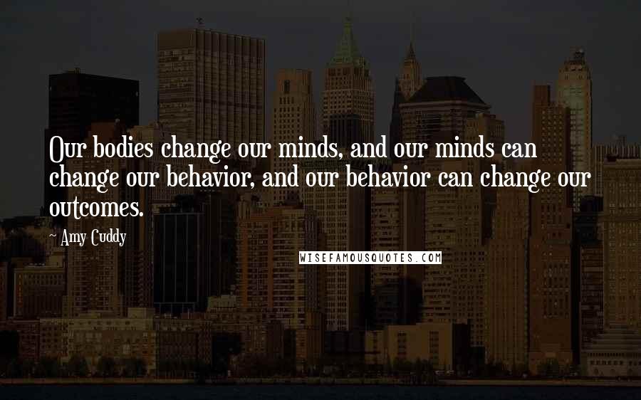 Amy Cuddy Quotes: Our bodies change our minds, and our minds can change our behavior, and our behavior can change our outcomes.