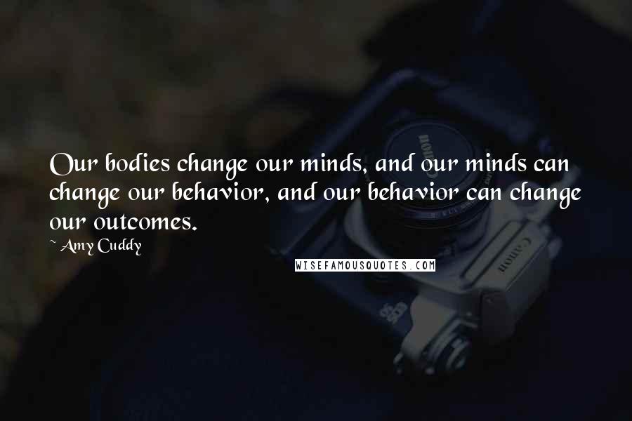 Amy Cuddy Quotes: Our bodies change our minds, and our minds can change our behavior, and our behavior can change our outcomes.