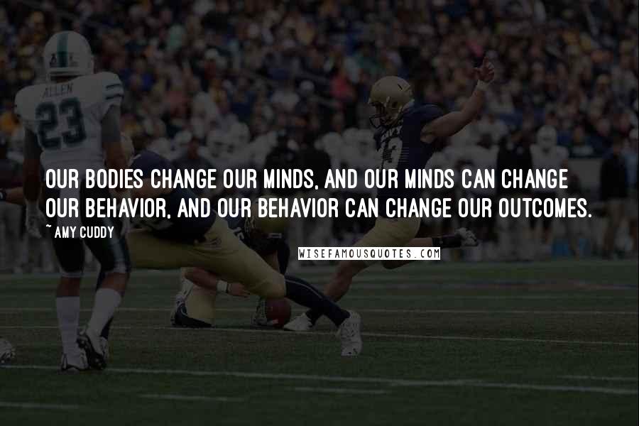 Amy Cuddy Quotes: Our bodies change our minds, and our minds can change our behavior, and our behavior can change our outcomes.