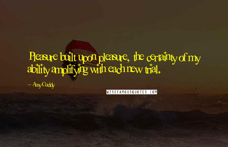 Amy Cuddy Quotes: Pleasure built upon pleasure, the certainty of my ability amplifying with each new trial.