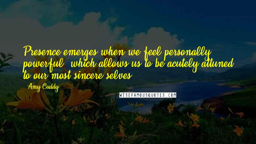 Amy Cuddy Quotes: Presence emerges when we feel personally powerful, which allows us to be acutely attuned to our most sincere selves.