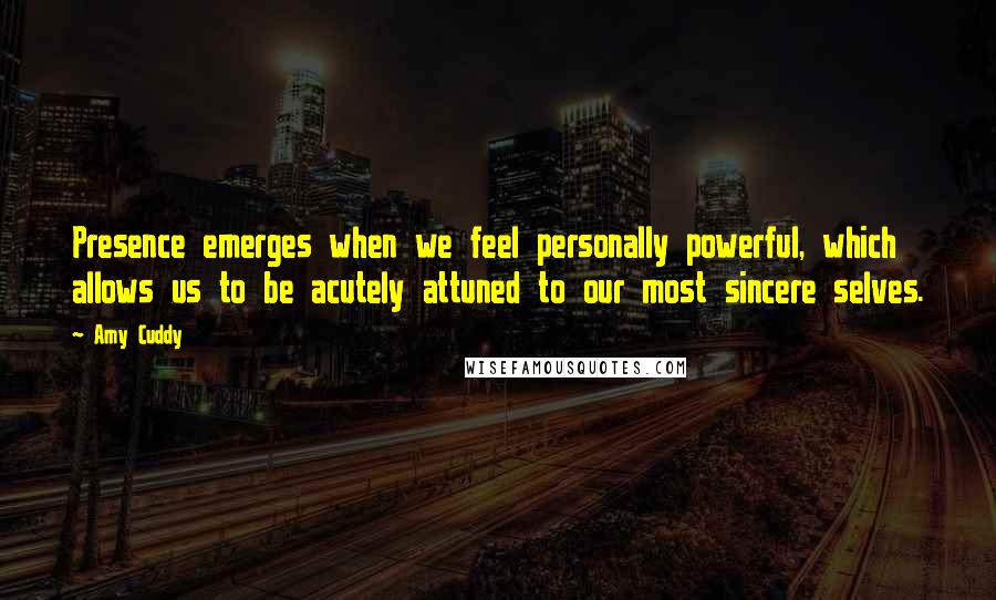 Amy Cuddy Quotes: Presence emerges when we feel personally powerful, which allows us to be acutely attuned to our most sincere selves.