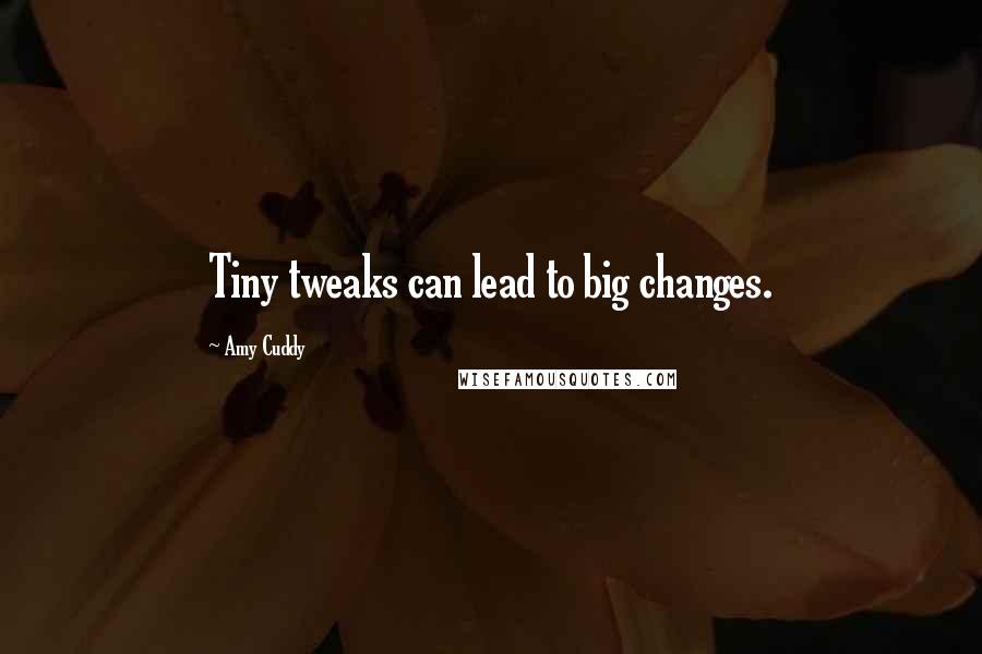 Amy Cuddy Quotes: Tiny tweaks can lead to big changes.