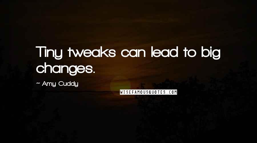 Amy Cuddy Quotes: Tiny tweaks can lead to big changes.