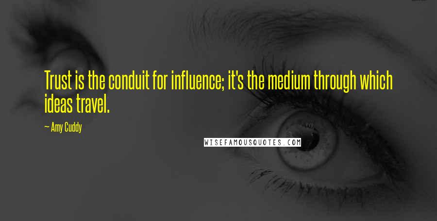 Amy Cuddy Quotes: Trust is the conduit for influence; it's the medium through which ideas travel.