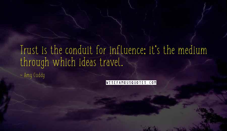 Amy Cuddy Quotes: Trust is the conduit for influence; it's the medium through which ideas travel.