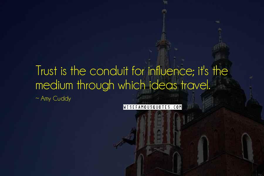 Amy Cuddy Quotes: Trust is the conduit for influence; it's the medium through which ideas travel.