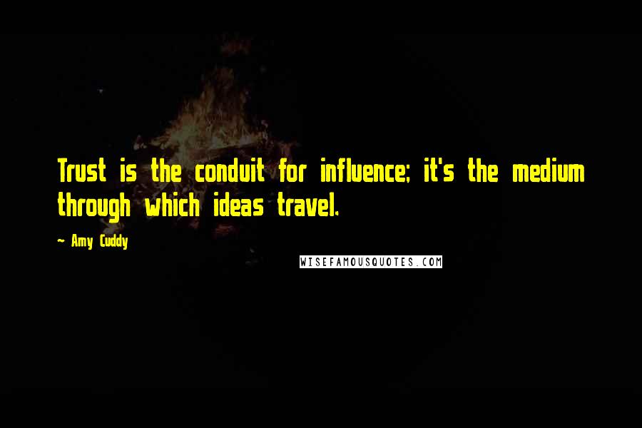 Amy Cuddy Quotes: Trust is the conduit for influence; it's the medium through which ideas travel.