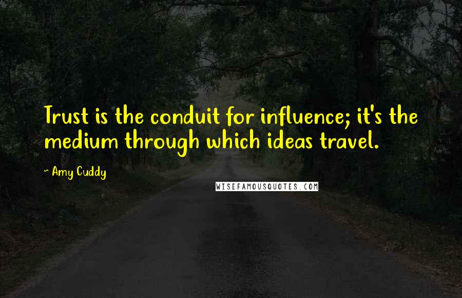 Amy Cuddy Quotes: Trust is the conduit for influence; it's the medium through which ideas travel.