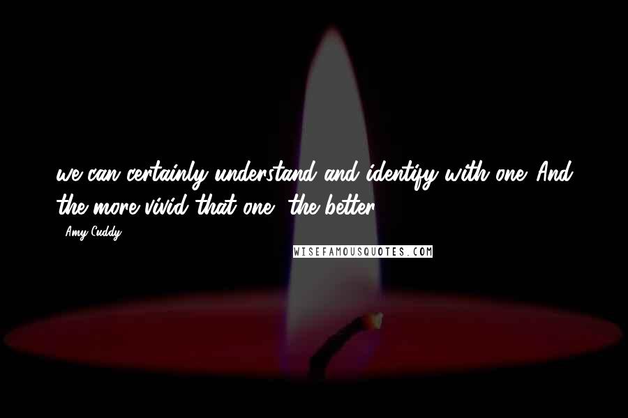 Amy Cuddy Quotes: we can certainly understand and identify with one. And the more vivid that one, the better.