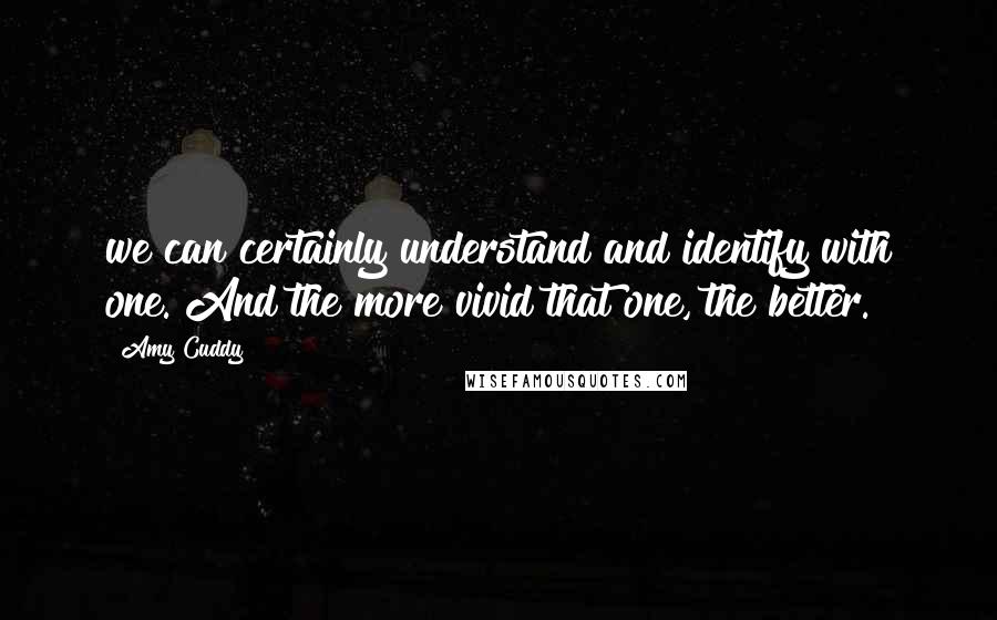 Amy Cuddy Quotes: we can certainly understand and identify with one. And the more vivid that one, the better.