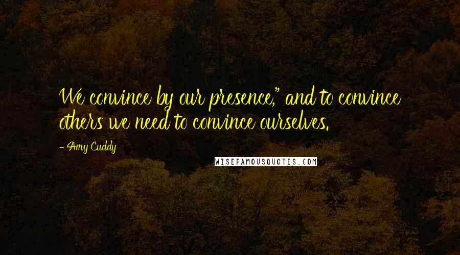 Amy Cuddy Quotes: We convince by our presence," and to convince others we need to convince ourselves.