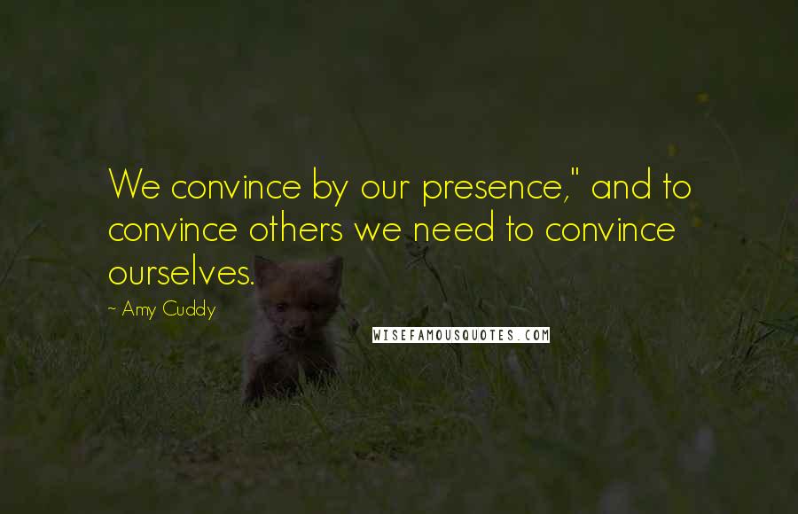 Amy Cuddy Quotes: We convince by our presence," and to convince others we need to convince ourselves.