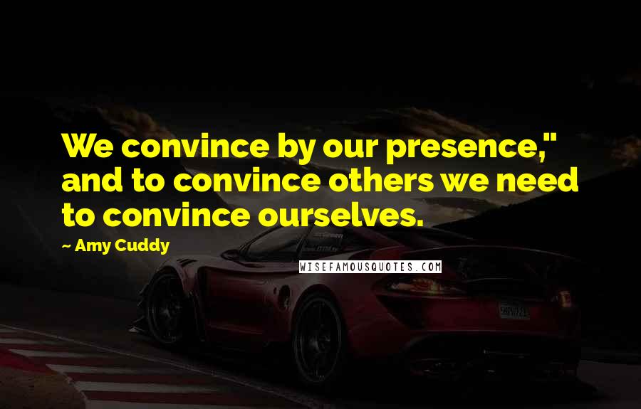 Amy Cuddy Quotes: We convince by our presence," and to convince others we need to convince ourselves.