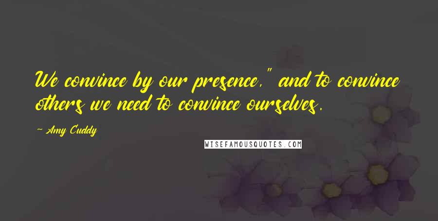 Amy Cuddy Quotes: We convince by our presence," and to convince others we need to convince ourselves.