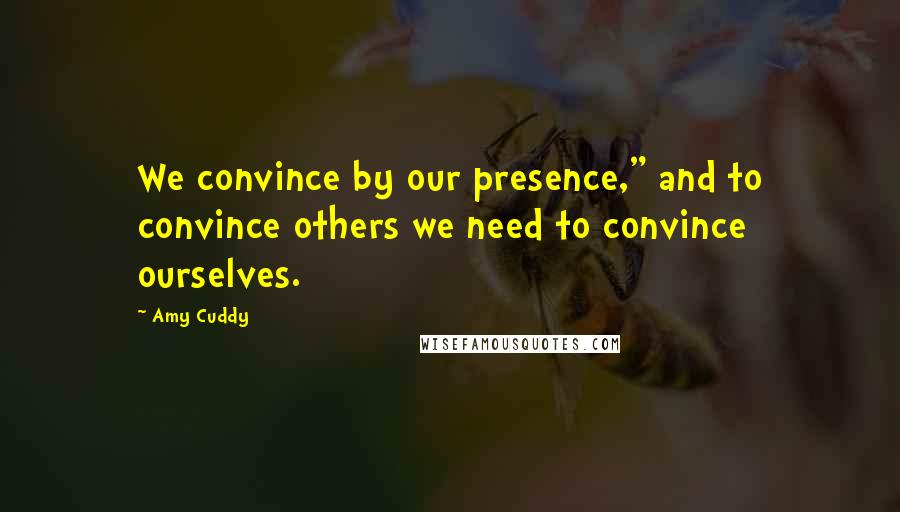 Amy Cuddy Quotes: We convince by our presence," and to convince others we need to convince ourselves.