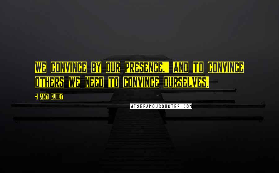 Amy Cuddy Quotes: We convince by our presence," and to convince others we need to convince ourselves.