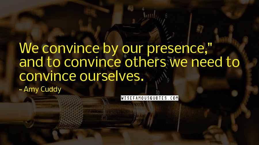 Amy Cuddy Quotes: We convince by our presence," and to convince others we need to convince ourselves.