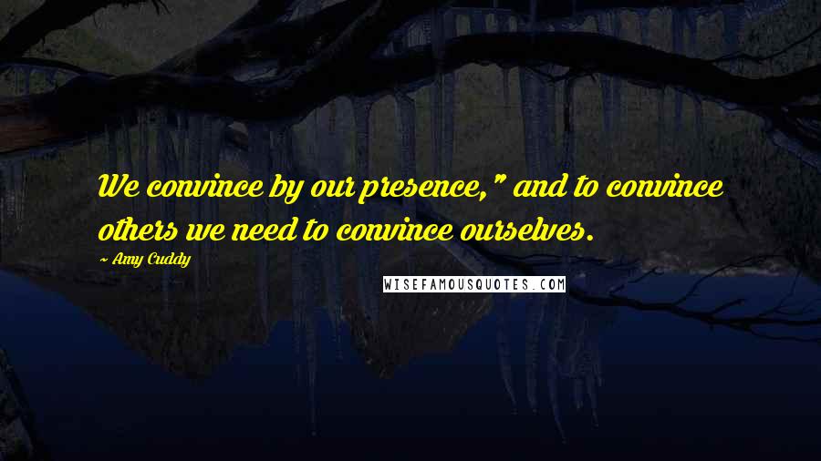 Amy Cuddy Quotes: We convince by our presence," and to convince others we need to convince ourselves.