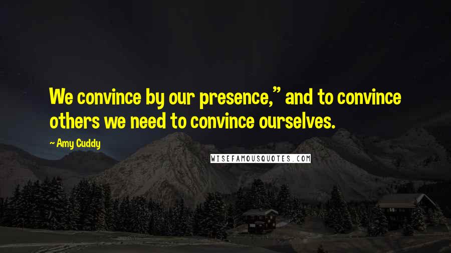 Amy Cuddy Quotes: We convince by our presence," and to convince others we need to convince ourselves.