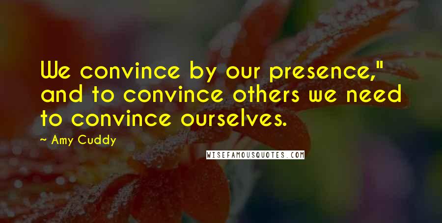 Amy Cuddy Quotes: We convince by our presence," and to convince others we need to convince ourselves.