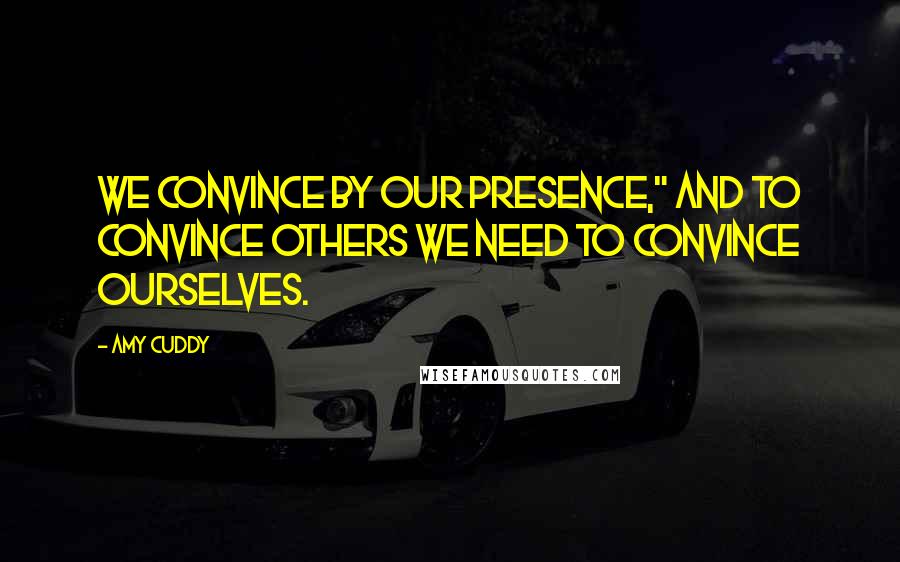 Amy Cuddy Quotes: We convince by our presence," and to convince others we need to convince ourselves.