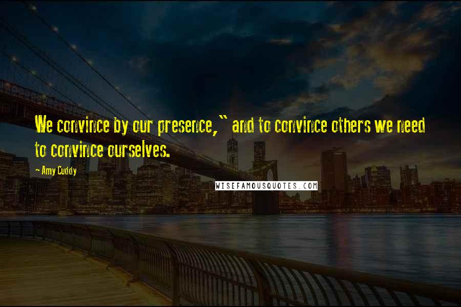 Amy Cuddy Quotes: We convince by our presence," and to convince others we need to convince ourselves.