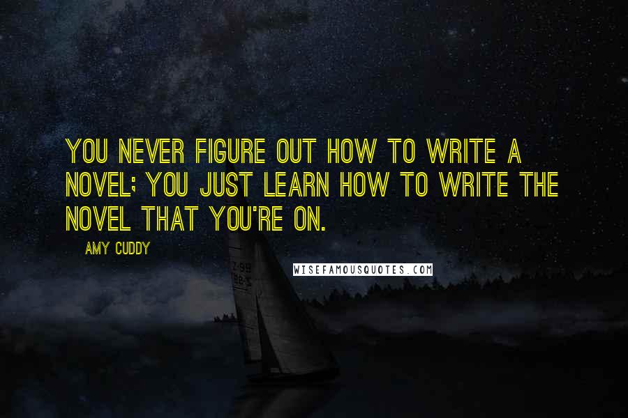 Amy Cuddy Quotes: You never figure out how to write a novel; you just learn how to write the novel that you're on.