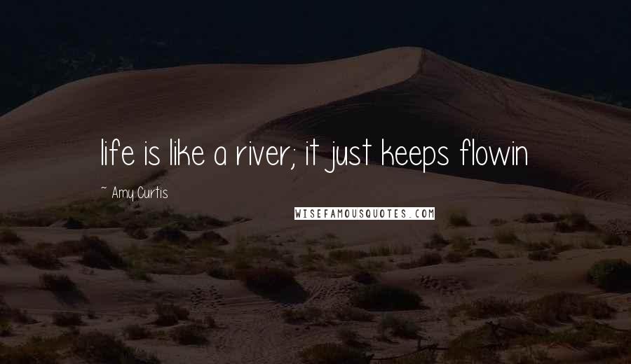 Amy Curtis Quotes: life is like a river; it just keeps flowin