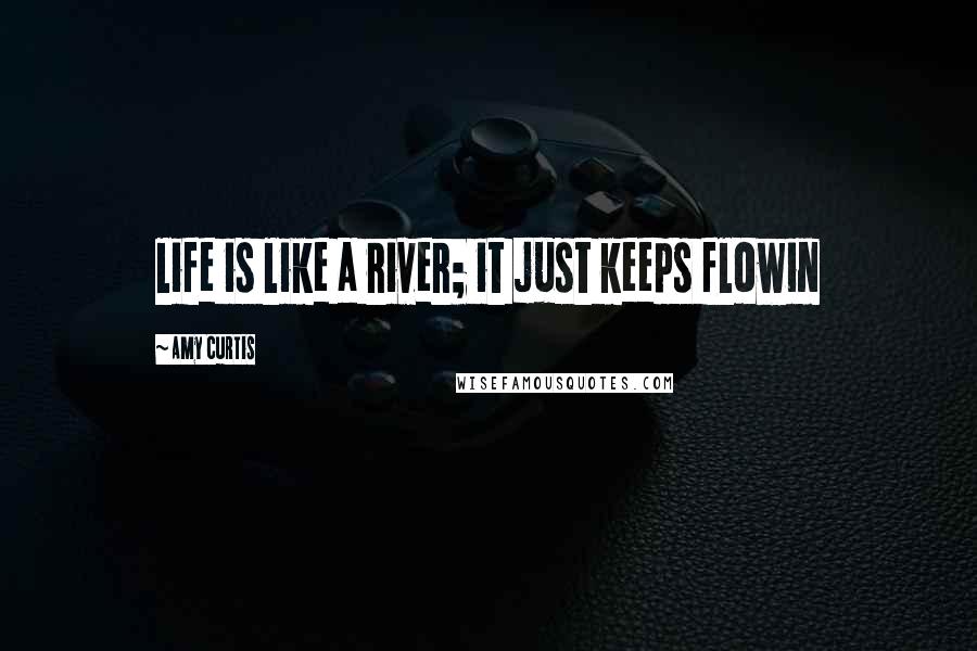 Amy Curtis Quotes: life is like a river; it just keeps flowin