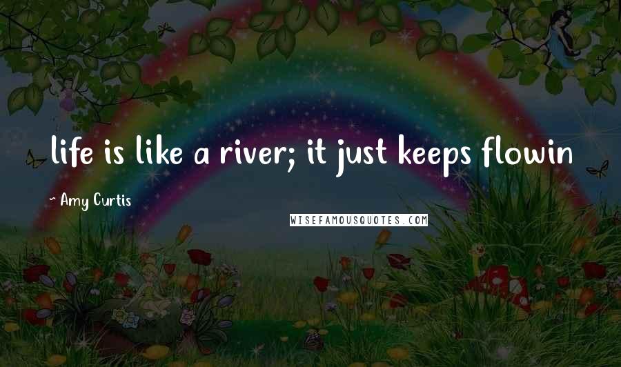 Amy Curtis Quotes: life is like a river; it just keeps flowin
