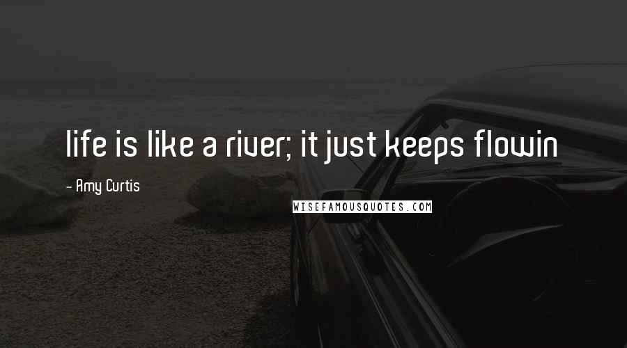 Amy Curtis Quotes: life is like a river; it just keeps flowin