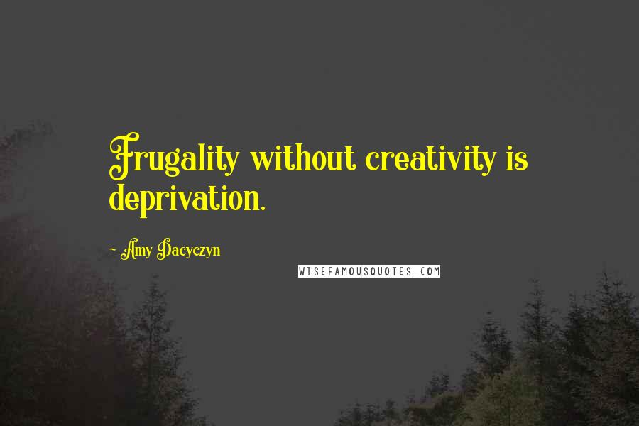 Amy Dacyczyn Quotes: Frugality without creativity is deprivation.