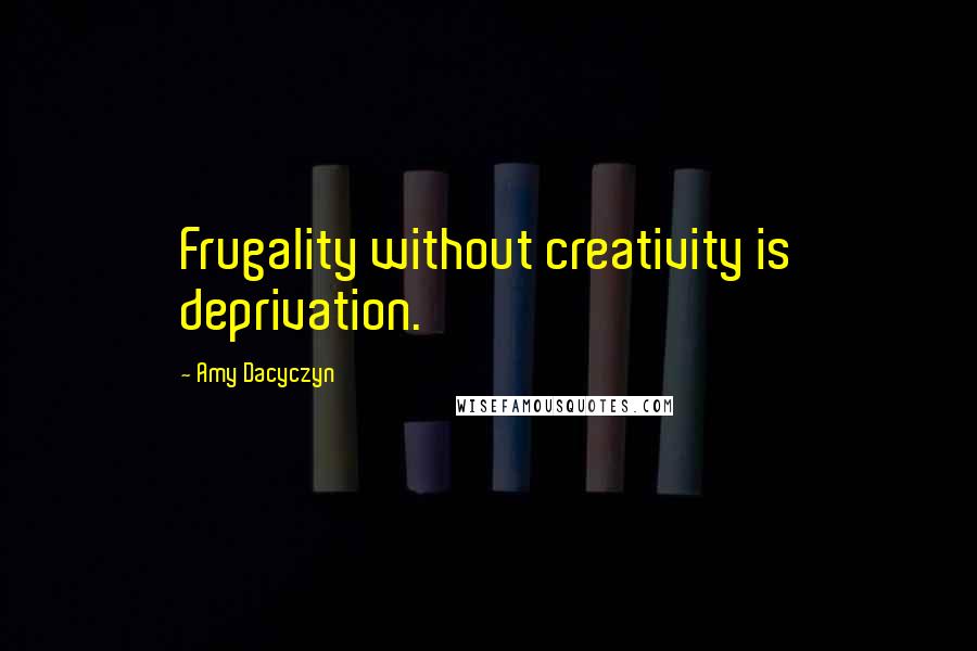 Amy Dacyczyn Quotes: Frugality without creativity is deprivation.