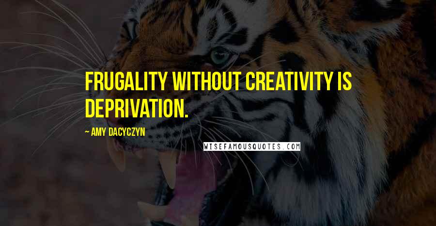 Amy Dacyczyn Quotes: Frugality without creativity is deprivation.