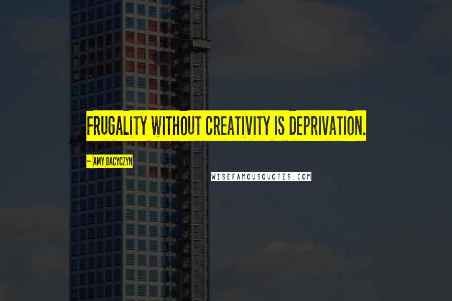 Amy Dacyczyn Quotes: Frugality without creativity is deprivation.