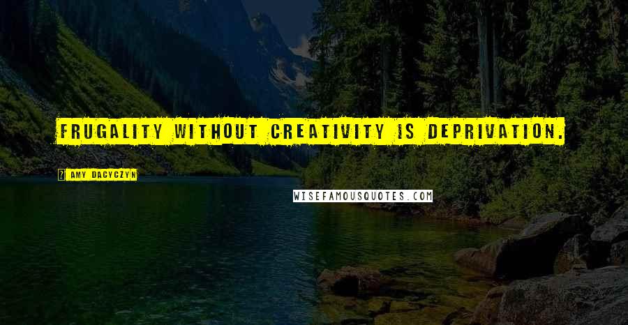 Amy Dacyczyn Quotes: Frugality without creativity is deprivation.