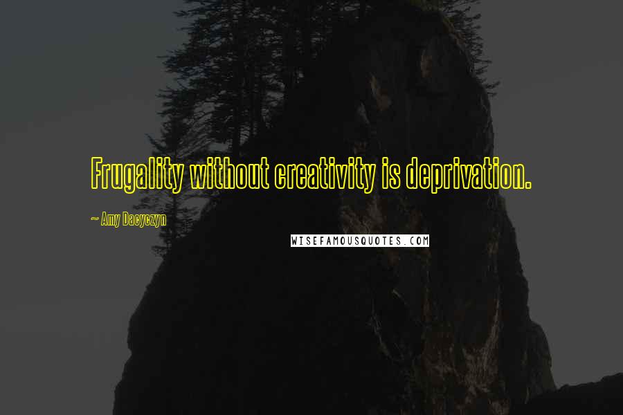 Amy Dacyczyn Quotes: Frugality without creativity is deprivation.